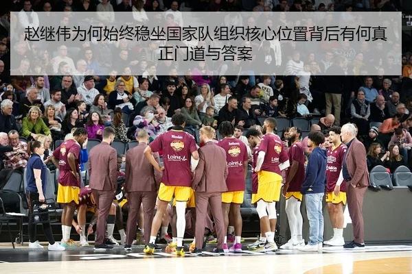 赵继伟为何始终稳坐国家队组织核心位置背后有何真正门道与答案 | lansedaoh