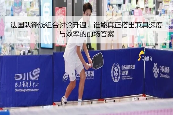 法国队锋线组合讨论升温，谁能真正搭出兼具速度与效率的前场答案 - lansedaoh