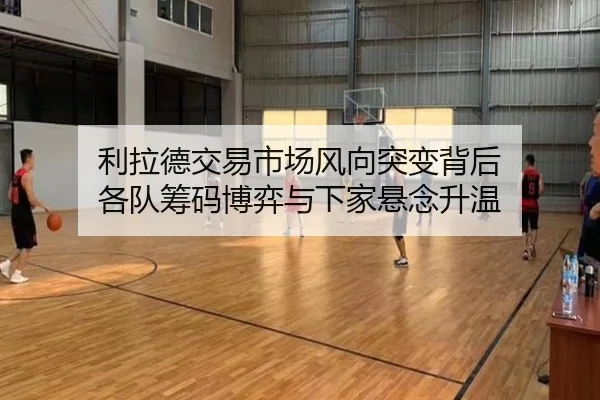 利拉德交易市场风向突变背后 各队筹码博弈与下家悬念升温 - lansedaoh